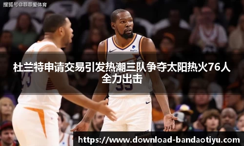 杜兰特申请交易引发热潮三队争夺太阳热火76人全力出击