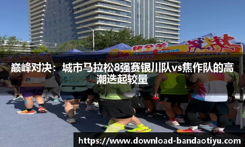 巅峰对决：城市马拉松8强赛银川队vs焦作队的高潮迭起较量