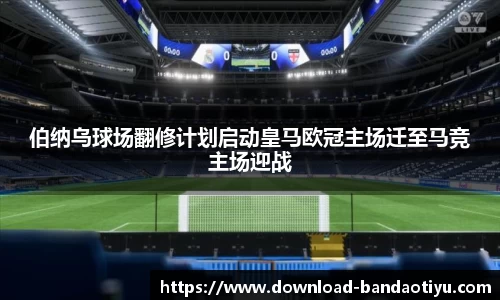 伯纳乌球场翻修计划启动皇马欧冠主场迁至马竞主场迎战