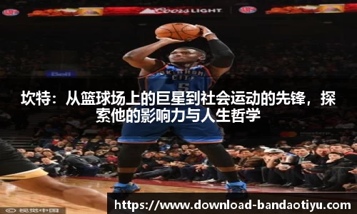 坎特：从篮球场上的巨星到社会运动的先锋，探索他的影响力与人生哲学