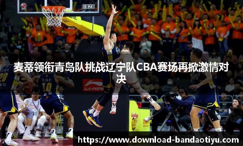 麦蒂领衔青岛队挑战辽宁队CBA赛场再掀激情对决